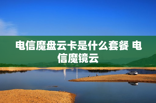 电信魔盘云卡是什么套餐 电信魔镜云