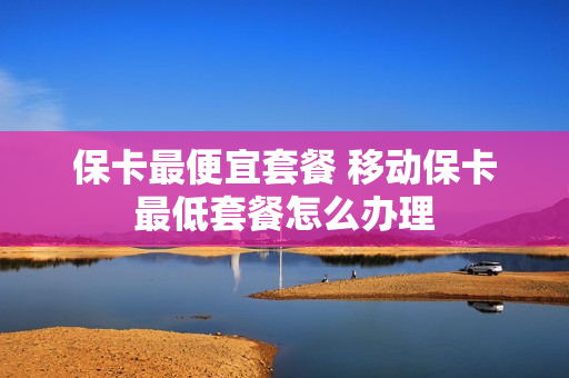 保卡最便宜套餐 移动保卡最低套餐怎么办理