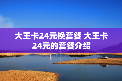 大王卡24元换套餐 大王卡24元的套餐介绍