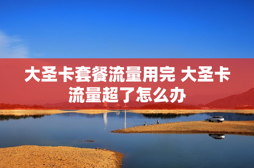 大圣卡套餐流量用完 大圣卡流量超了怎么办