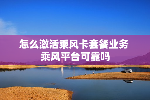怎么激活乘风卡套餐业务 乘风平台可靠吗