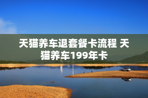 天猫养车退套餐卡流程 天猫养车199年卡