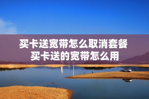 买卡送宽带怎么取消套餐 买卡送的宽带怎么用