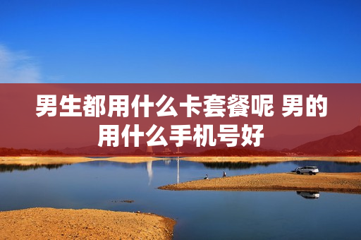 男生都用什么卡套餐呢 男的用什么手机号好