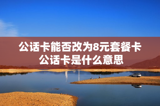 公话卡能否改为8元套餐卡 公话卡是什么意思