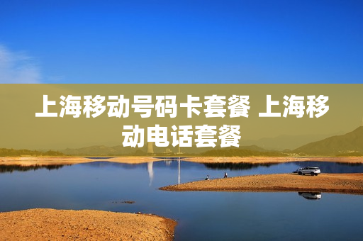 上海移动号码卡套餐 上海移动电话套餐