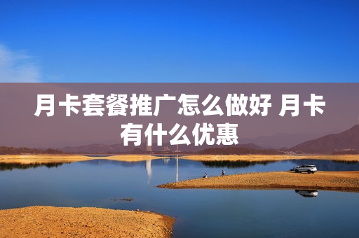 月卡套餐推广怎么做好 月卡有什么优惠