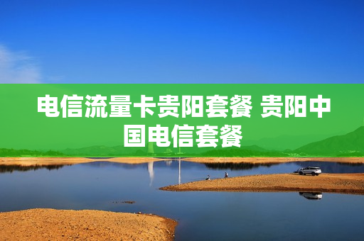 电信流量卡贵阳套餐 贵阳中国电信套餐
