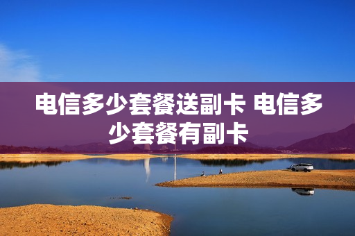 电信多少套餐送副卡 电信多少套餐有副卡