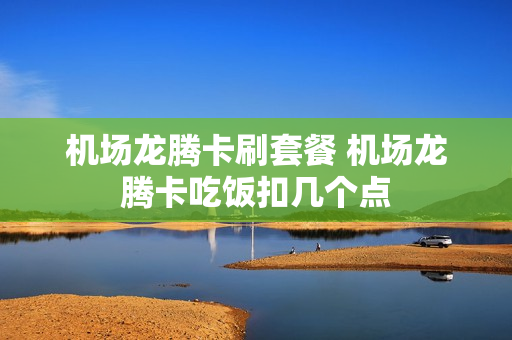 机场龙腾卡刷套餐 机场龙腾卡吃饭扣几个点