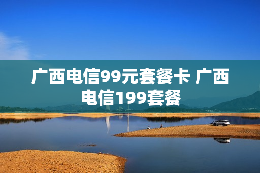 广西电信99元套餐卡 广西电信199套餐