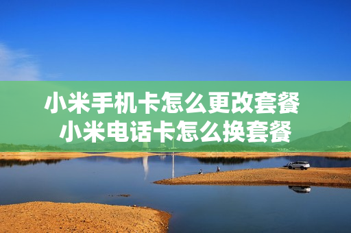 小米手机卡怎么更改套餐 小米电话卡怎么换套餐