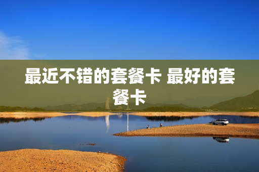 最近不错的套餐卡 最好的套餐卡