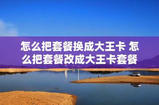 怎么把套餐换成大王卡 怎么把套餐改成大王卡套餐