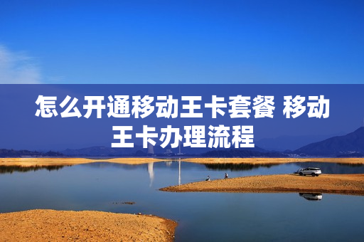 怎么开通移动王卡套餐 移动王卡办理流程