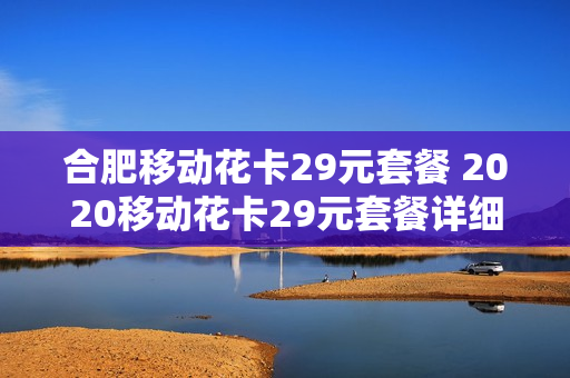 合肥移动花卡29元套餐 2020移动花卡29元套餐详细介绍