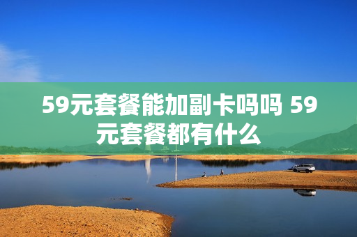 59元套餐能加副卡吗吗 59元套餐都有什么