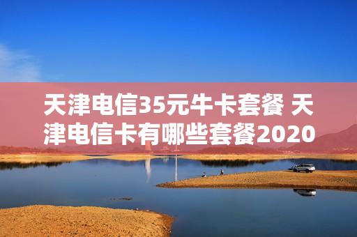 天津电信35元牛卡套餐 天津电信卡有哪些套餐2020