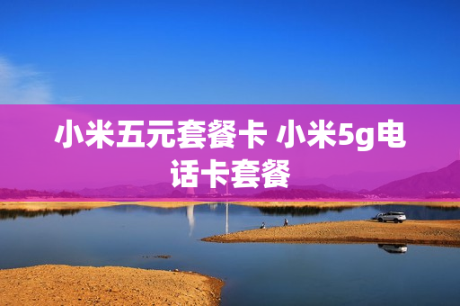 小米五元套餐卡 小米5g电话卡套餐