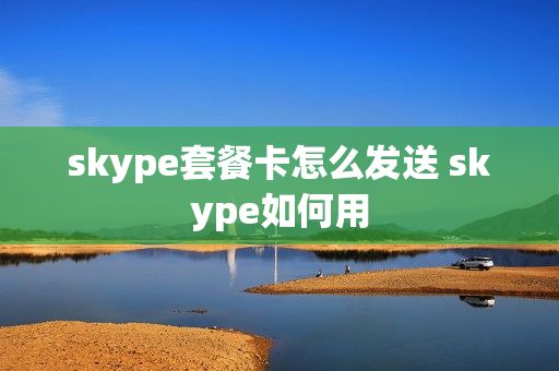 skype套餐卡怎么发送 skype如何用