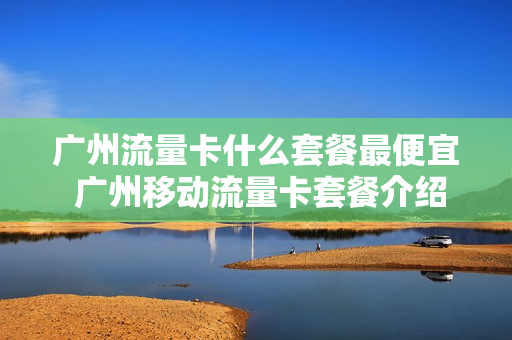 广州流量卡什么套餐最便宜 广州移动流量卡套餐介绍