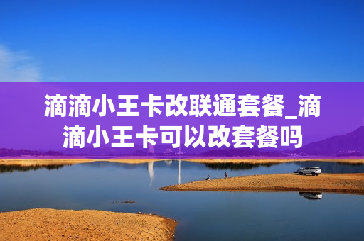 滴滴小王卡改联通套餐_滴滴小王卡可以改套餐吗
