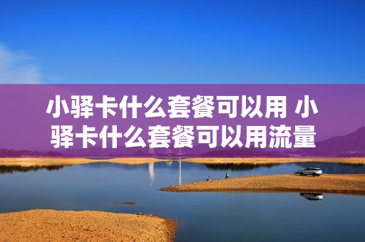 小驿卡什么套餐可以用 小驿卡什么套餐可以用流量