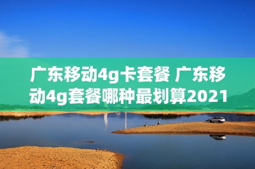 广东移动4g卡套餐 广东移动4g套餐哪种最划算2021