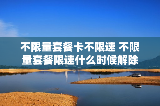 不限量套餐卡不限速 不限量套餐限速什么时候解除