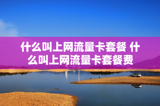 什么叫上网流量卡套餐 什么叫上网流量卡套餐费