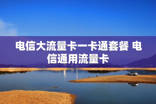 电信大流量卡一卡通套餐 电信通用流量卡