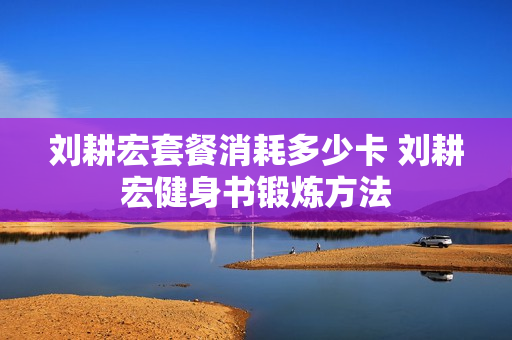 刘耕宏套餐消耗多少卡 刘耕宏健身书锻炼方法