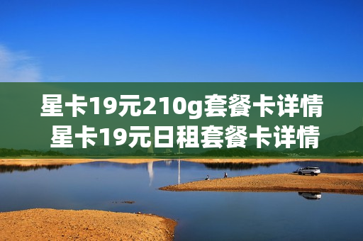 星卡19元210g套餐卡详情 星卡19元日租套餐卡详情