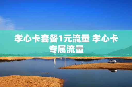 孝心卡套餐1元流量 孝心卡专属流量