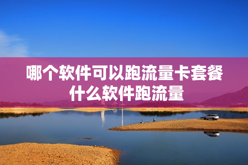 哪个软件可以跑流量卡套餐 什么软件跑流量