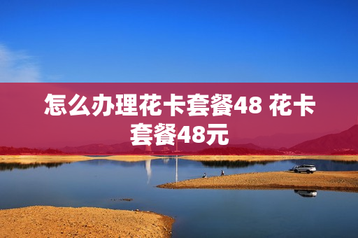 怎么办理花卡套餐48 花卡套餐48元