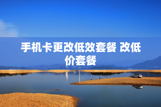 手机卡更改低效套餐 改低价套餐