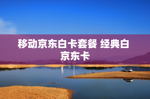 移动京东白卡套餐 经典白 京东卡