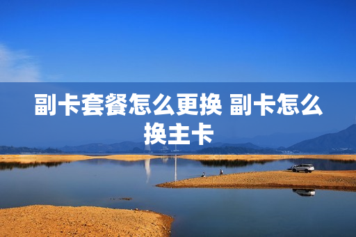 副卡套餐怎么更换 副卡怎么换主卡