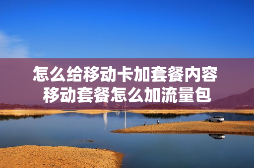 怎么给移动卡加套餐内容 移动套餐怎么加流量包