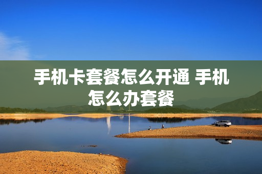 手机卡套餐怎么开通 手机怎么办套餐