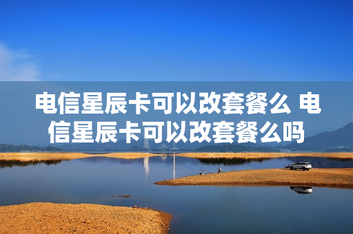 电信星辰卡可以改套餐么 电信星辰卡可以改套餐么吗