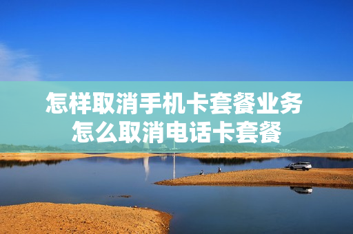 怎样取消手机卡套餐业务 怎么取消电话卡套餐