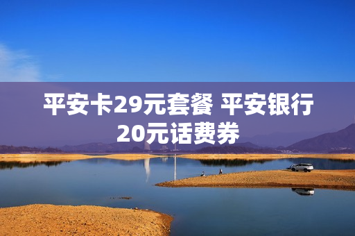 平安卡29元套餐 平安银行20元话费券