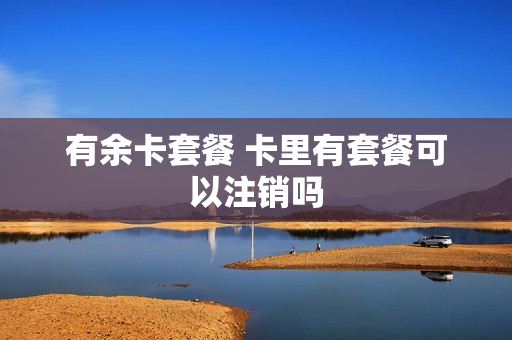 有余卡套餐 卡里有套餐可以注销吗
