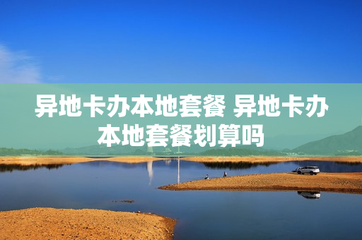 异地卡办本地套餐 异地卡办本地套餐划算吗