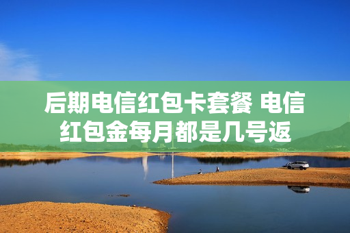 后期电信红包卡套餐 电信红包金每月都是几号返