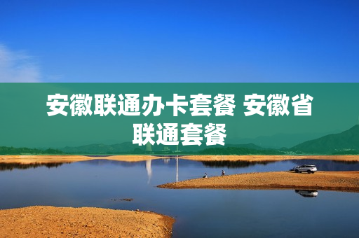 安徽联通办卡套餐 安徽省联通套餐