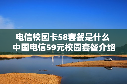 电信校园卡58套餐是什么 中国电信59元校园套餐介绍