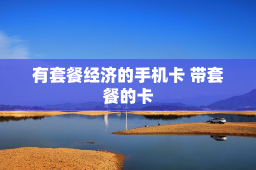 有套餐经济的手机卡 带套餐的卡